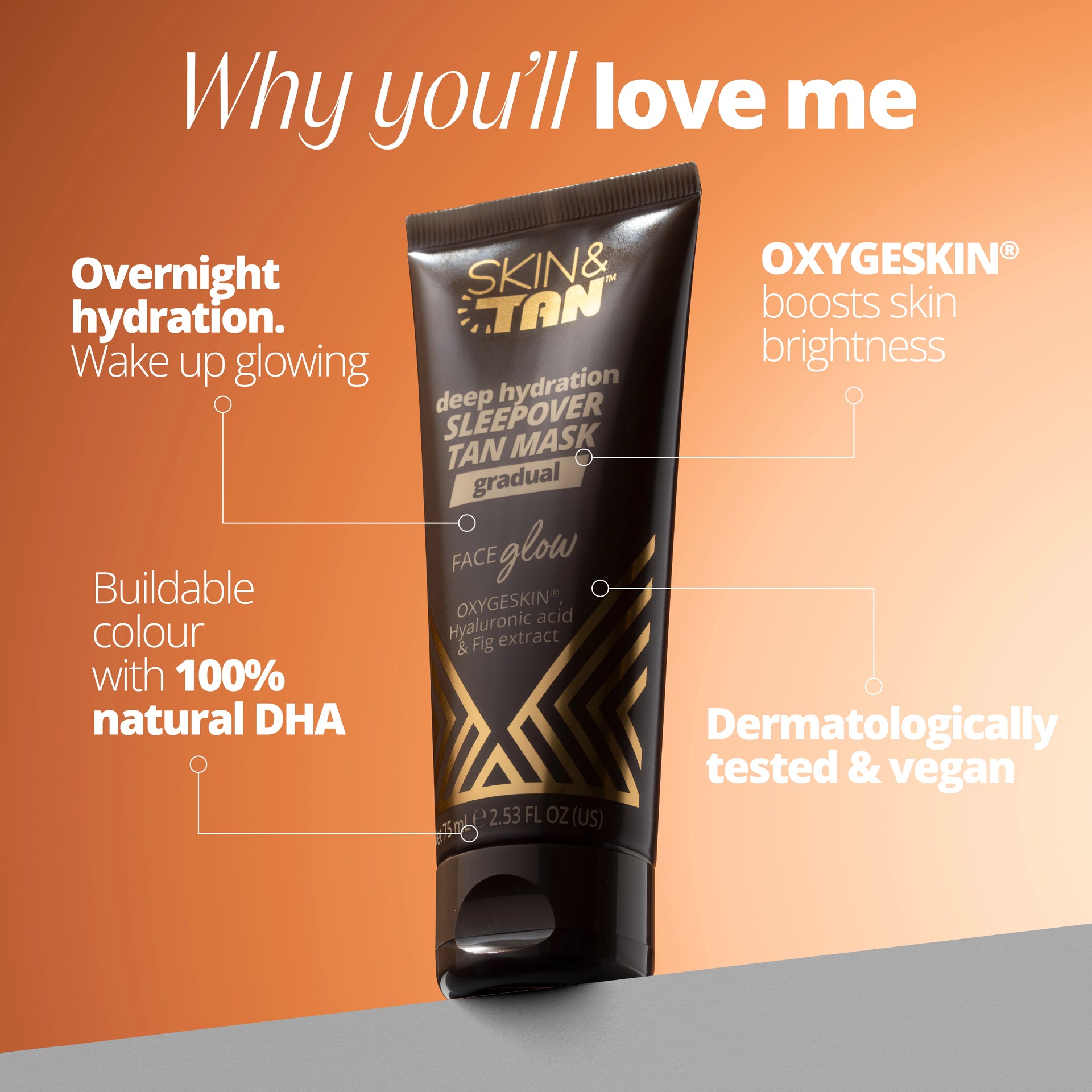 Why you'll love the Face Glow Deep Hydration Sleepover Tan Mask: overnight hydration: wake up glowing, buildable colour with 100% natural DHA, OXYGESKIN boosts skin brightness, dermatologically tested and vegan